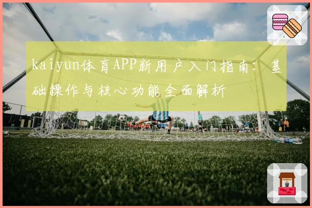 kaiyun体育APP新用户入门指南：基础操作与核心功能全面解析