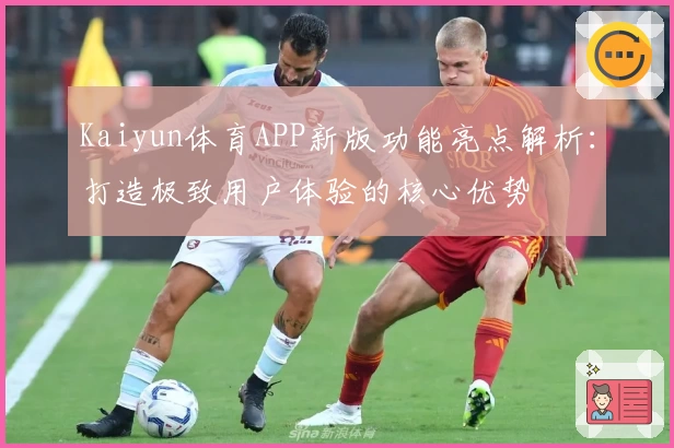 Kaiyun体育APP新版功能亮点解析：打造极致用户体验的核心优势