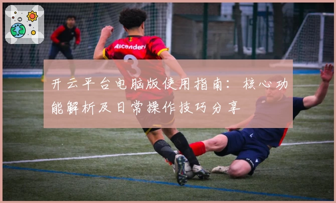 开云平台电脑版使用指南：核心功能解析及日常操作技巧分享