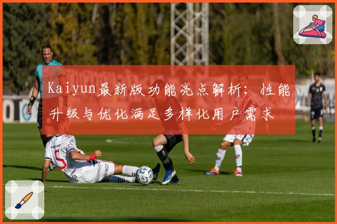Kaiyun最新版功能亮点解析：性能升级与优化满足多样化用户需求