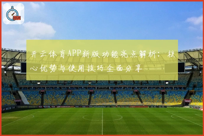 开云体育APP新版功能亮点解析：核心优势与使用技巧全面分享
