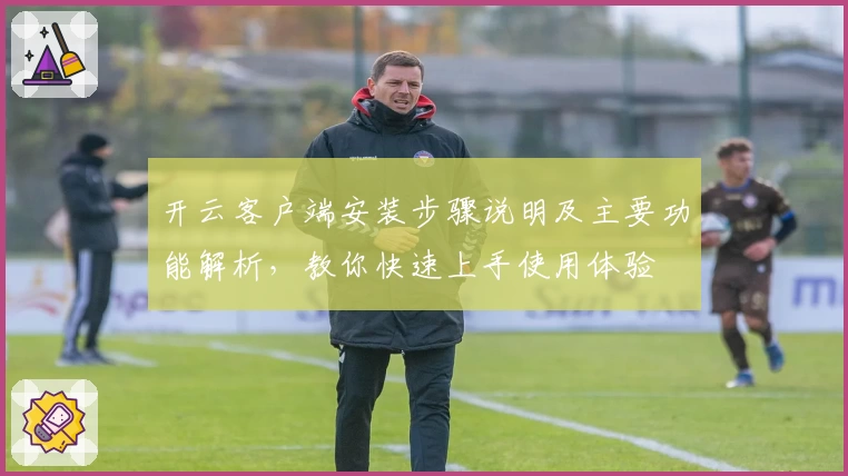 开云客户端安装步骤说明及主要功能解析，教你快速上手使用体验