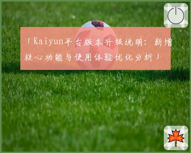 「Kaiyun平台版本升级说明：新增核心功能与使用体验优化分析」