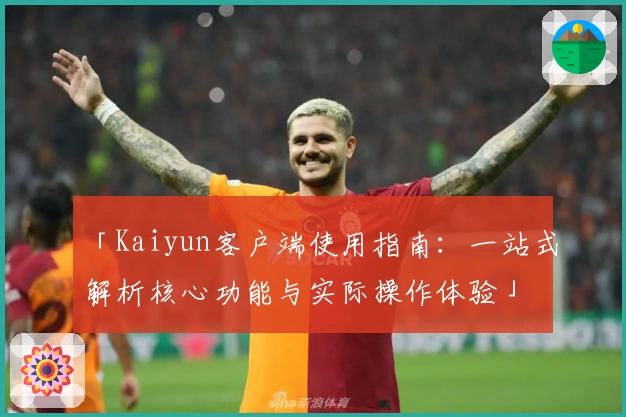 「Kaiyun客户端使用指南：一站式解析核心功能与实际操作体验」