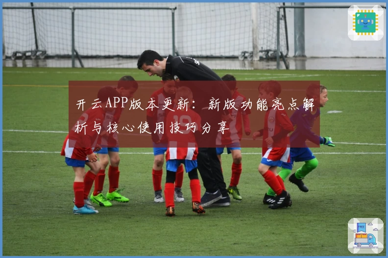 开云APP版本更新：新版功能亮点解析与核心使用技巧分享