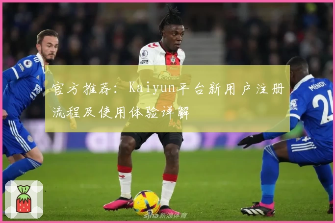 官方推荐：Kaiyun平台新用户注册流程及使用体验详解
