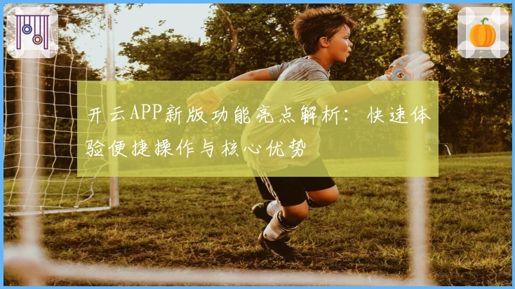 开云APP新版功能亮点解析：快速体验便捷操作与核心优势