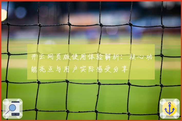 开云网页版使用体验解析：核心功能亮点与用户实际感受分享