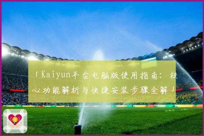 「Kaiyun平台电脑版使用指南：核心功能解析与快捷安装步骤全解」
