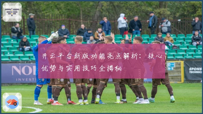 开云平台新版功能亮点解析：核心优势与实用技巧全揭秘
