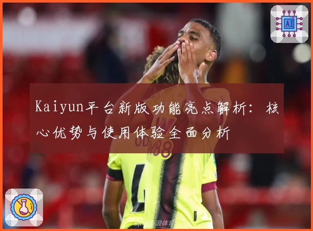 Kaiyun平台新版功能亮点解析：核心优势与使用体验全面分析