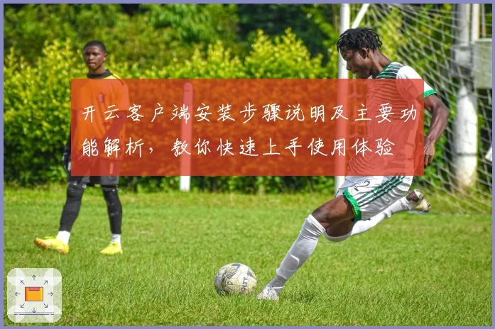 开云客户端安装步骤说明及主要功能解析，教你快速上手使用体验