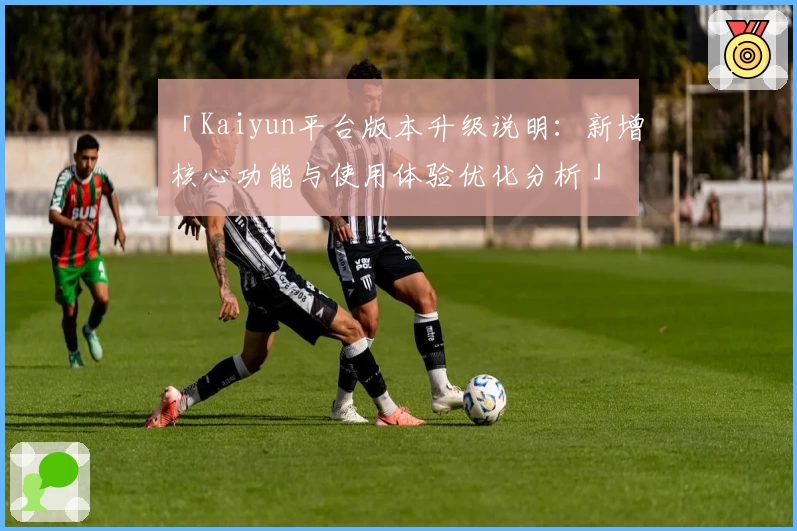 「Kaiyun平台版本升级说明：新增核心功能与使用体验优化分析」
