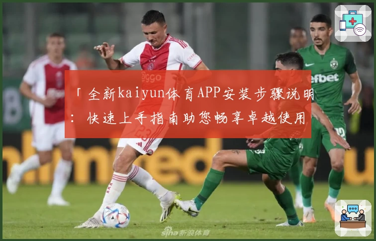「全新kaiyun体育APP安装步骤说明：快速上手指南助您畅享卓越使用体验」