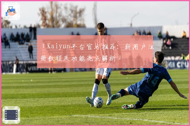 「Kaiyun平台官方推荐：新用户注册教程及功能亮点解析」
