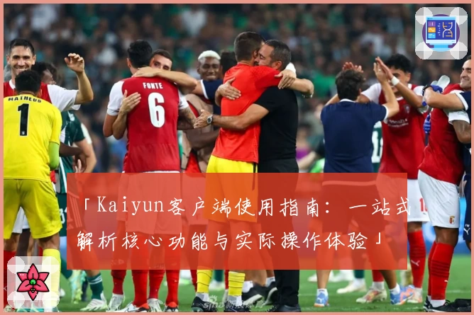 「Kaiyun客户端使用指南：一站式解析核心功能与实际操作体验」