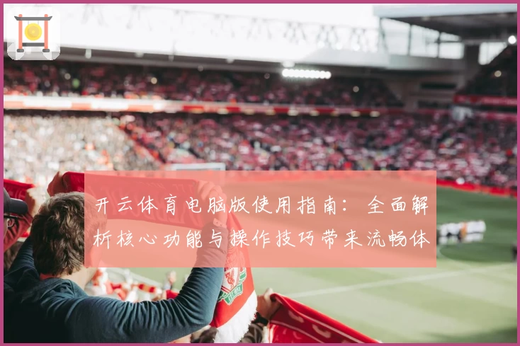 开云体育电脑版使用指南：全面解析核心功能与操作技巧带来流畅体验