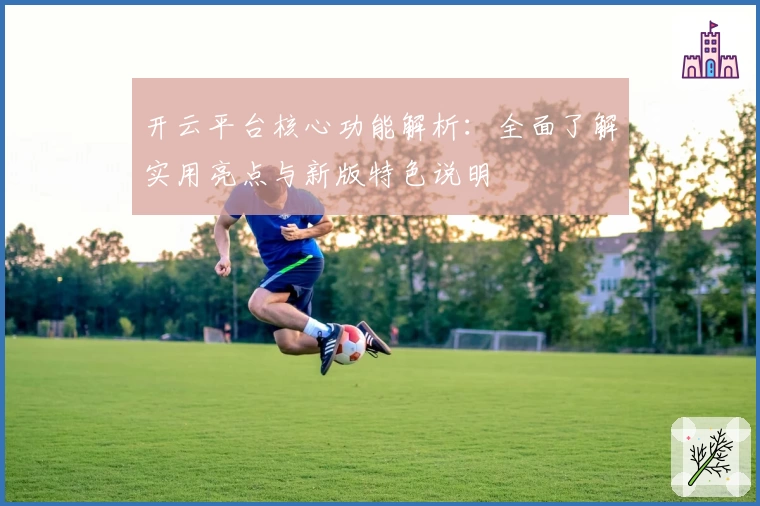 开云平台核心功能解析：全面了解实用亮点与新版特色说明
