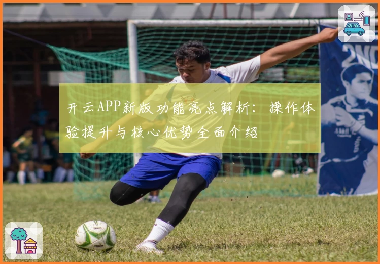 开云APP新版功能亮点解析：操作体验提升与核心优势全面介绍