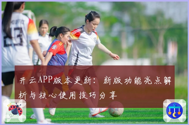 开云APP版本更新：新版功能亮点解析与核心使用技巧分享