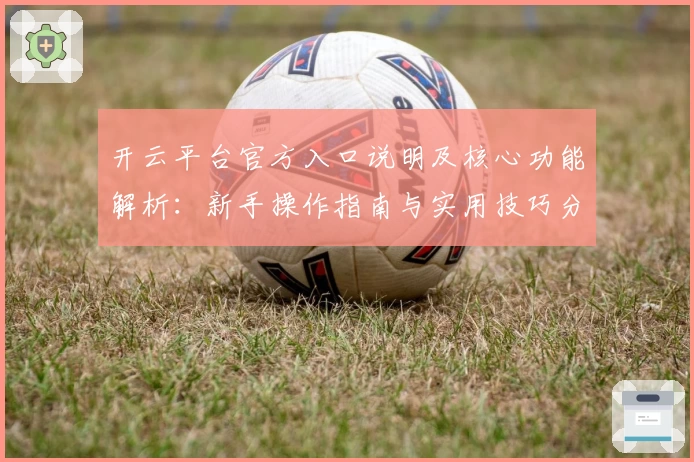 开云平台官方入口说明及核心功能解析：新手操作指南与实用技巧分享