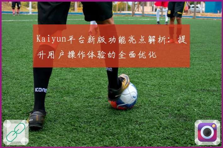 Kaiyun平台新版功能亮点解析：提升用户操作体验的全面优化
