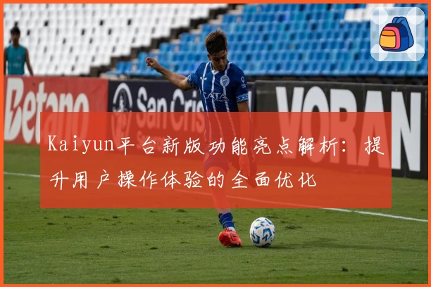 Kaiyun平台新版功能亮点解析：提升用户操作体验的全面优化